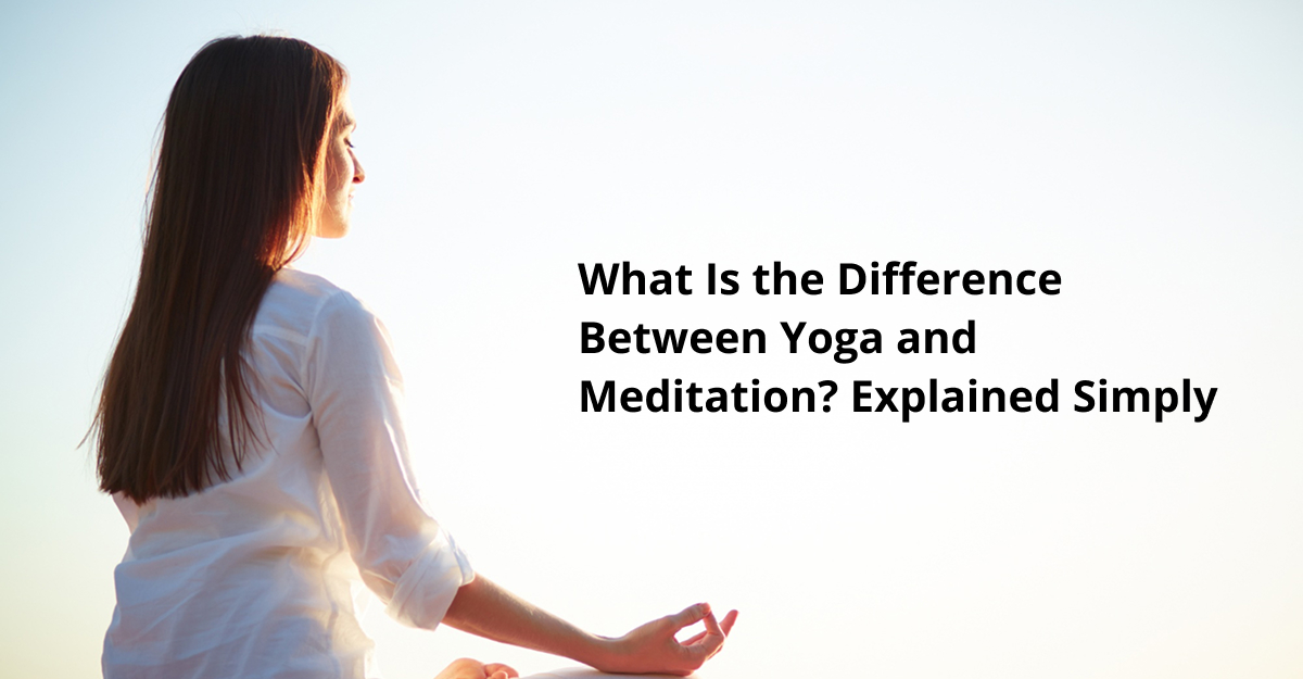 What Is the Difference Between Yoga and Meditation Explained Simply
